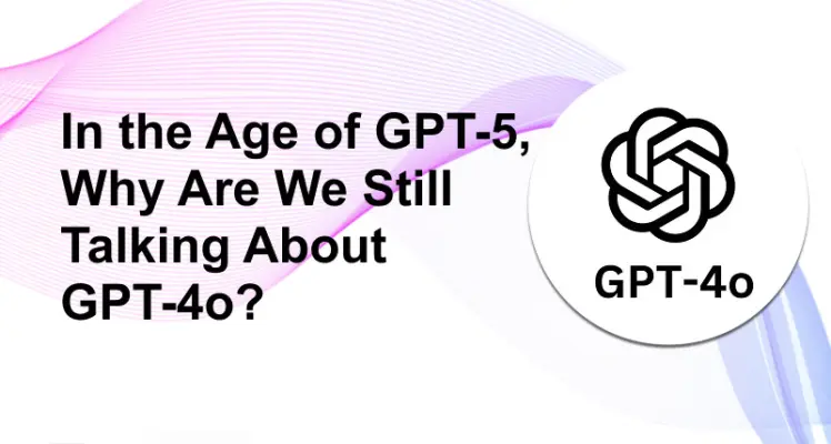 Why Are We Still Talking About GPT-4o In the Age of GPT-5?